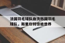 开云足球直播-法国羽毛球队血洗韩国羽毛球队，斯里坎特惊艳世界的简单介绍