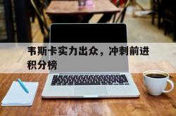 开云体育平台APP-关于韦斯卡实力出众，冲刺前进积分榜的信息