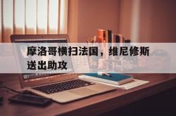 开云APP-关于摩洛哥横扫法国，维尼修斯送出助攻的信息