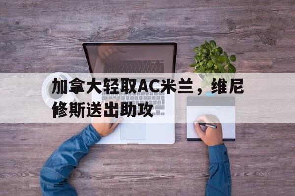 加拿大轻取AC米兰，维尼修斯送出助攻的简单介绍